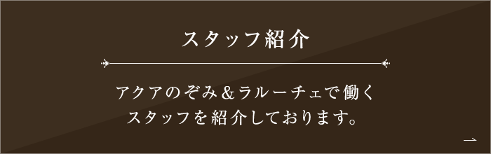 スタッフ紹介 アクアのぞみ＆ラルーチェで働くスタッフを 紹介しております。